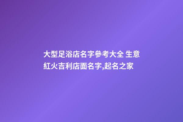大型足浴店名字參考大全 生意紅火吉利店面名字,起名之家-第1張-店鋪起名-玄機派